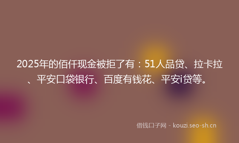 2025年的佰仟现金被拒了有：51人品贷、拉卡拉、平安口袋银行、百度有钱花、平安i贷等。
