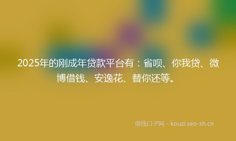 2025年的刚成年贷款平台有：省呗、你我贷、微博借钱、安逸花、替你还等。