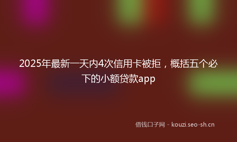 2025年最新一天内4次信用卡被拒，概括五个必下的小额贷款app