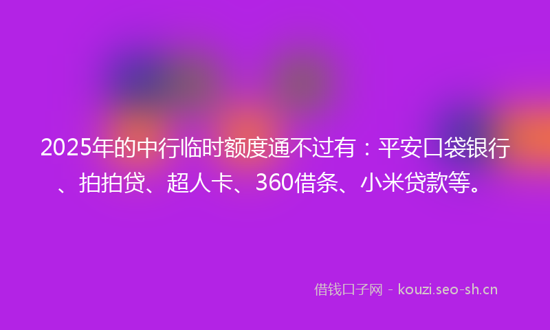 2025年的中行临时额度通不过有：平安口袋银行、拍拍贷、超人卡、360借条、小米贷款等。