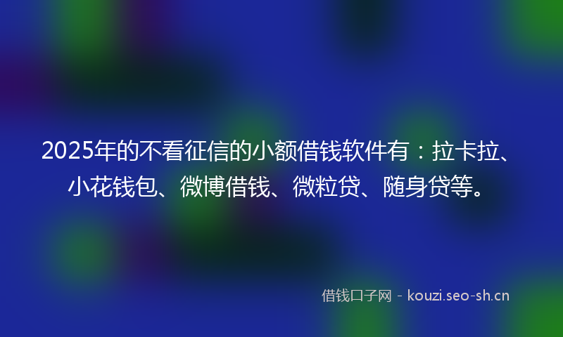 2025年的不看征信的小额借钱软件有：拉卡拉、小花钱包、微博借钱、微粒贷、随身贷等。