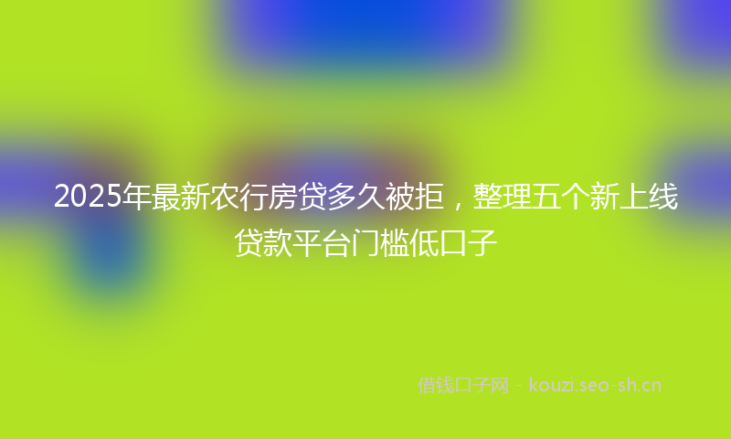 2025年最新农行房贷多久被拒，整理五个新上线贷款平台门槛低口子