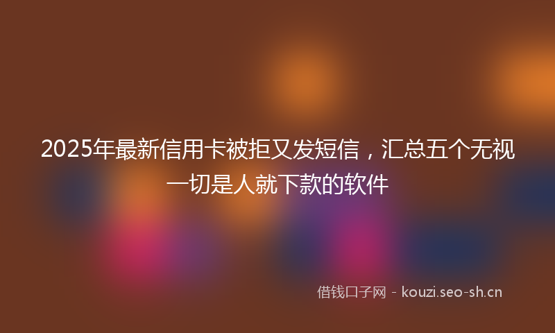 2025年最新信用卡被拒又发短信，汇总五个无视一切是人就下款的软件