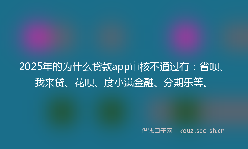 2025年的为什么贷款app审核不通过有：省呗、我来贷、花呗、度小满金融、分期乐等。