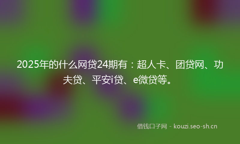2025年的什么网贷24期有:超人卡、团贷网、功夫贷、平安i贷、e微贷等。