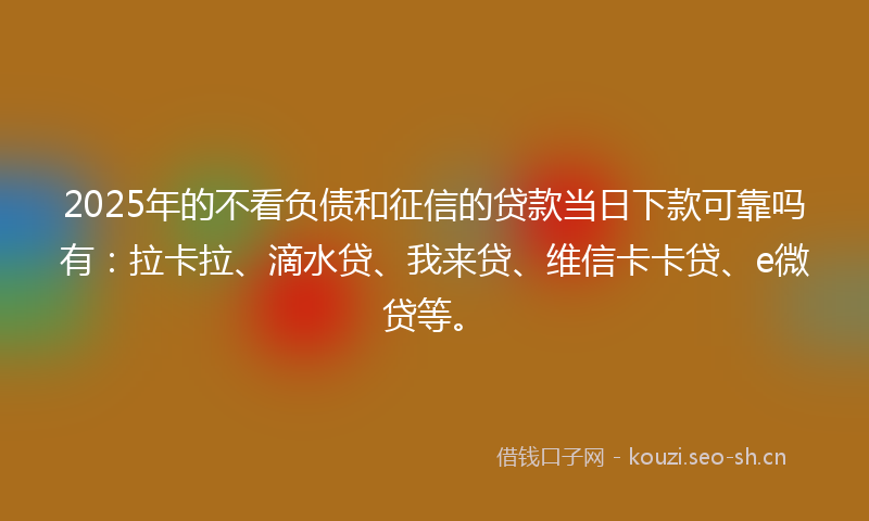 2025年的不看负债和征信的贷款当日下款可靠吗有：拉卡拉、滴水贷、我来贷、维信卡卡贷、e微贷等。