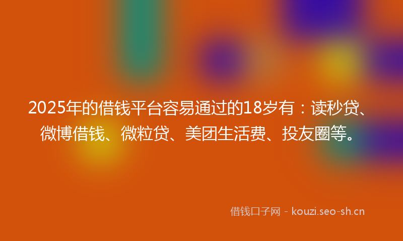 2025年的借钱平台容易通过的18岁有：读秒贷、微博借钱、微粒贷、美团生活费、投友圈等。