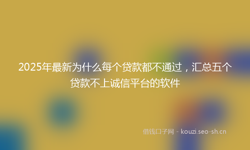 2025年最新为什么每个贷款都不通过，汇总五个贷款不上诚信平台的软件