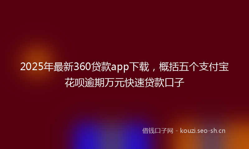2025年最新360贷款app下载，概括五个支付宝花呗逾期万元快速贷款口子