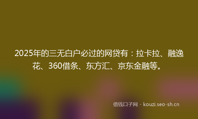 2025年的三无白户必过的网贷有：拉卡拉、融逸花、360借条、东方汇、京东金融等。