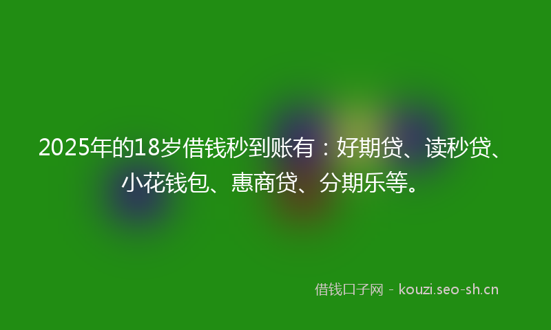 2025年的18岁借钱秒到账有：好期贷、读秒贷、小花钱包、惠商贷、分期乐等。