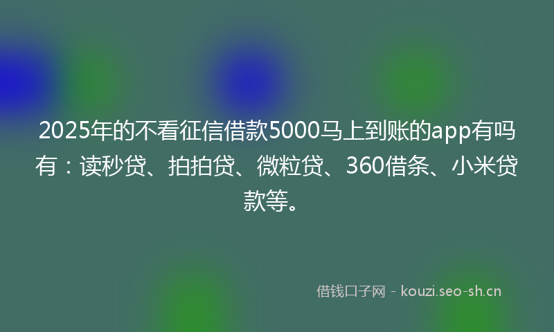 2025年的不看征信借款5000马上到账的app有吗有：读秒贷、拍拍贷、微粒贷、360借条、小米贷款等。