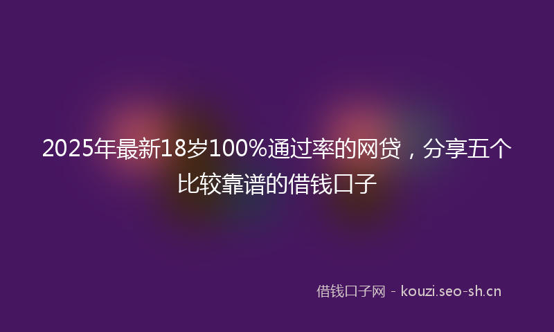 2025年最新18岁100%通过率的网贷，分享五个比较靠谱的借钱口子