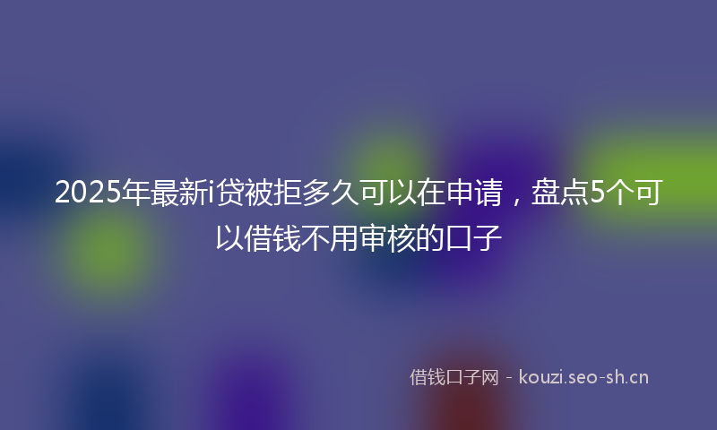 2025年最新i贷被拒多久可以在申请，盘点5个可以借钱不用审核的口子