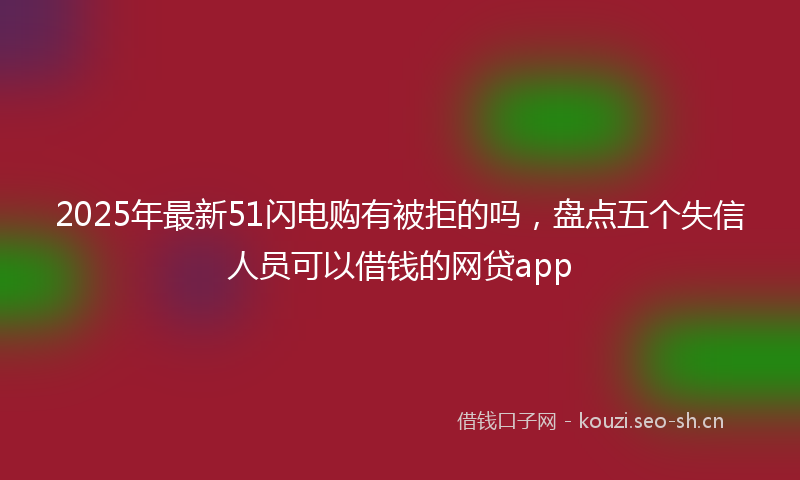 2025年最新51闪电购有被拒的吗，盘点五个失信人员可以借钱的网贷app