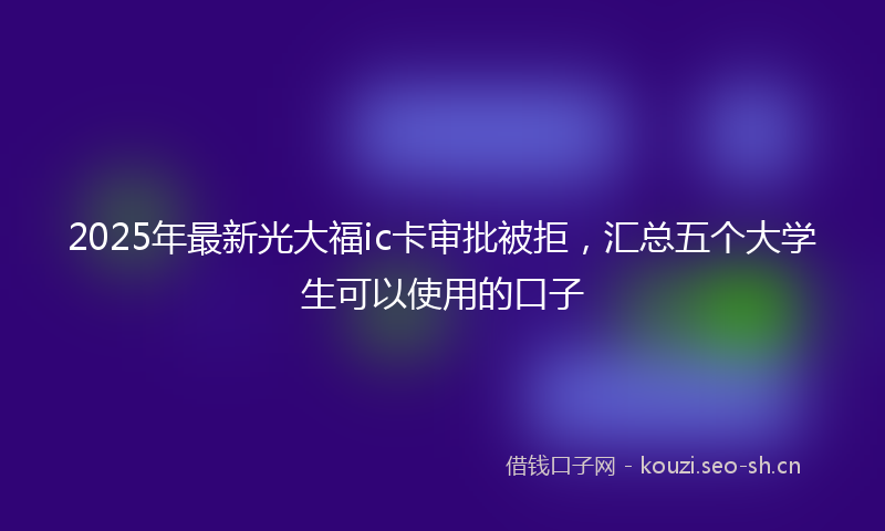 2025年最新光大福ic卡审批被拒，汇总五个大学生可以使用的口子