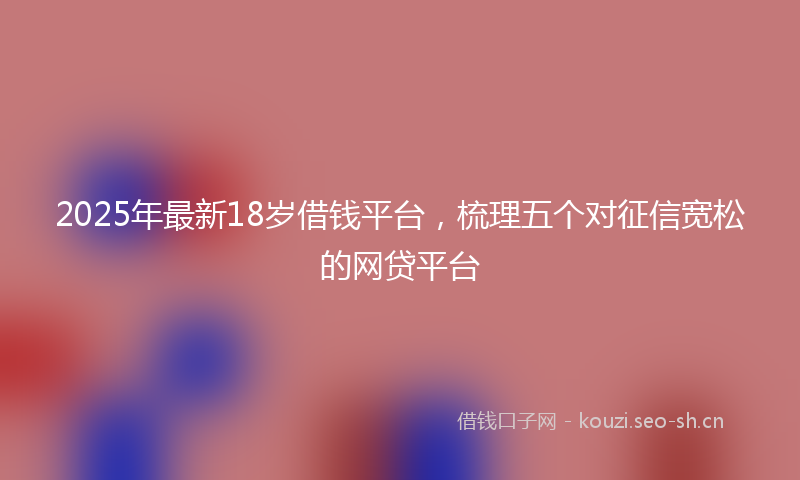 2025年最新18岁借钱平台，梳理五个对征信宽松的网贷平台