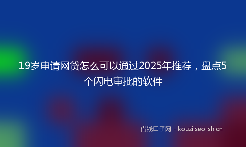 19岁申请网贷怎么可以通过2025年推荐，盘点5个闪电审批的软件