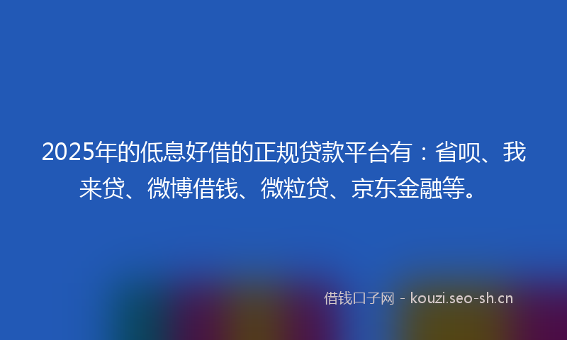2025年的低息好借的正规贷款平台有:省呗、我来贷、微博借钱、微粒贷、京东金融等。