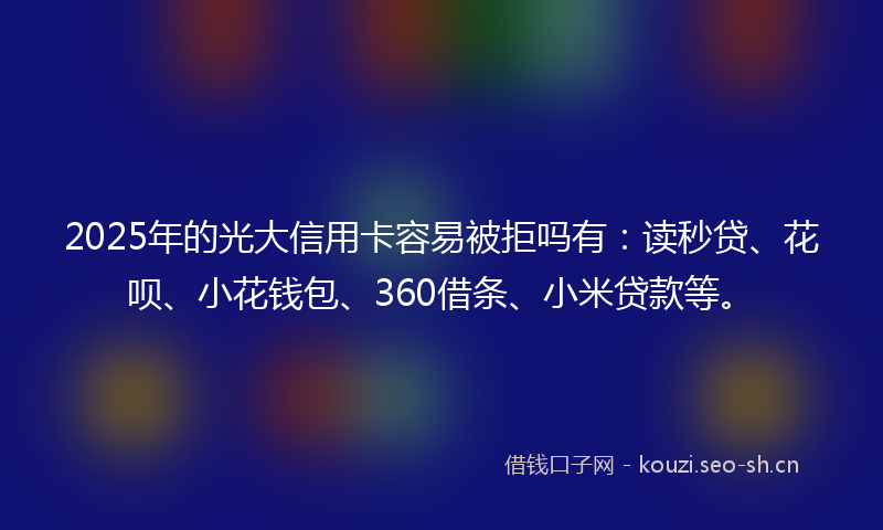 2025年的光大信用卡容易被拒吗有：读秒贷、花呗、小花钱包、360借条、小米贷款等。