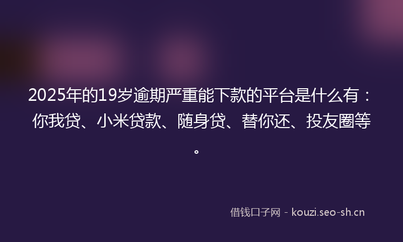 2025年的19岁逾期严重能下款的平台是什么有：你我贷、小米贷款、随身贷、替你还、投友圈等。