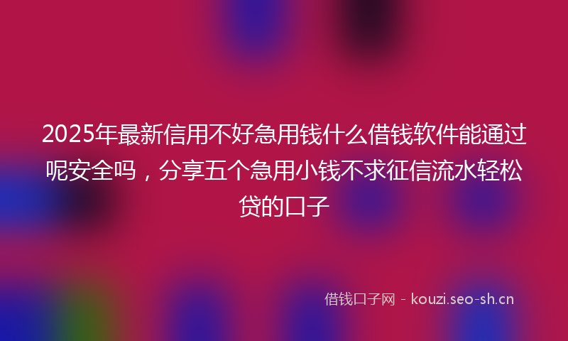 2025年最新信用不好急用钱什么借钱软件能通过呢安全吗，分享五个急用小钱不求征信流水轻松贷的口子