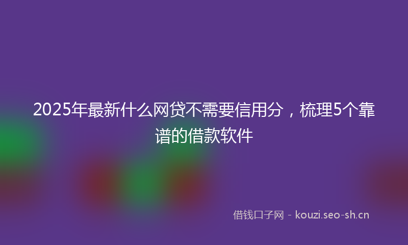 2025年最新什么网贷不需要信用分，梳理5个靠谱的借款软件