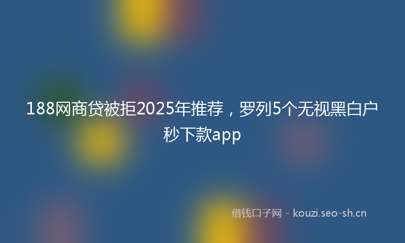 188网商贷被拒2025年推荐，罗列5个无视黑白户秒下款app