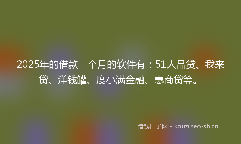 2025年的借款一个月的软件有:51人品贷、我来贷、洋钱罐、度小满金融、惠商贷等。
