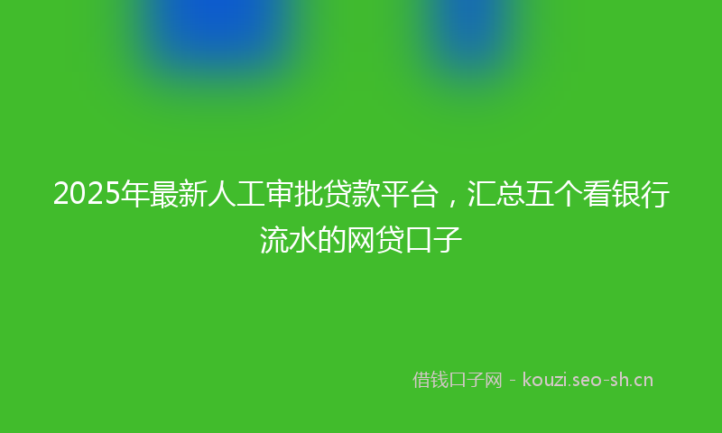 2025年最新人工审批贷款平台，汇总五个看银行流水的网贷口子