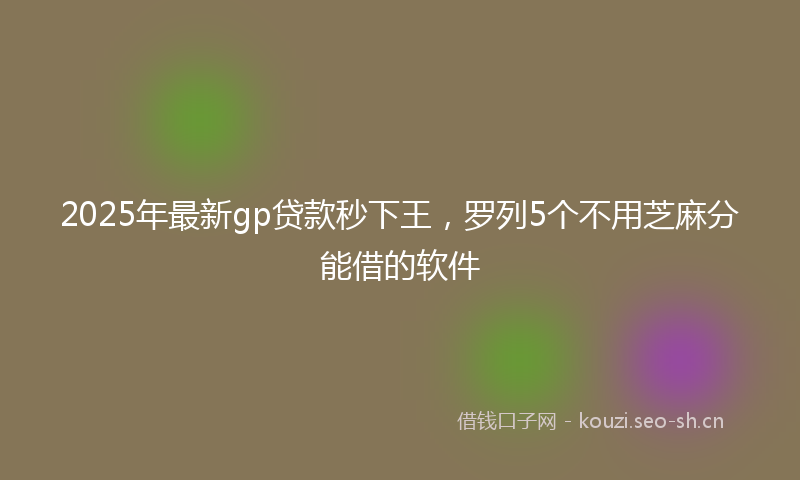 2025年最新gp贷款秒下王，罗列5个不用芝麻分能借的软件