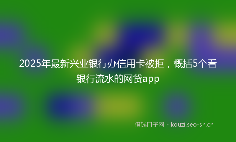 2025年最新兴业银行办信用卡被拒，概括5个看银行流水的网贷app