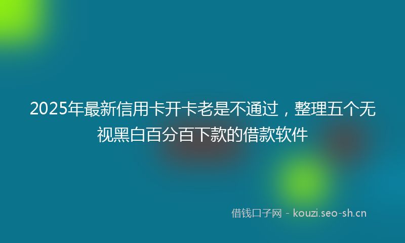 2025年最新信用卡开卡老是不通过，整理五个无视黑白百分百下款的借款软件