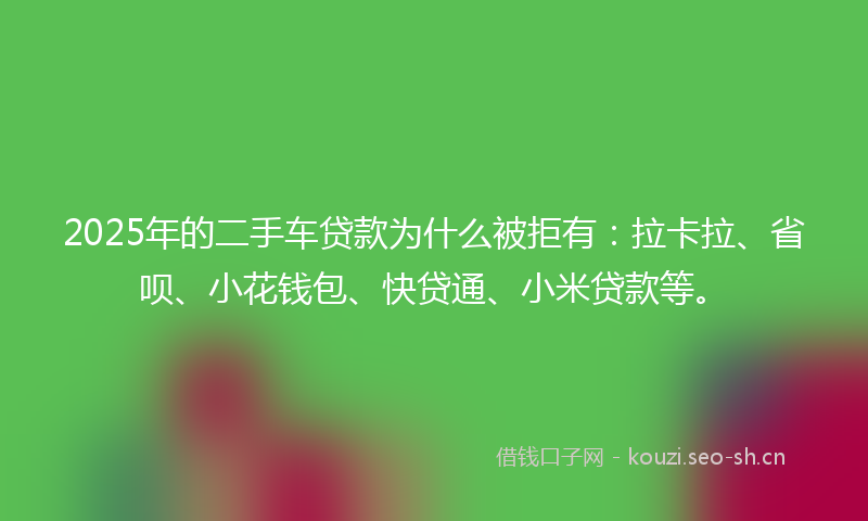 2025年的二手车贷款为什么被拒有：拉卡拉、省呗、小花钱包、快贷通、小米贷款等。