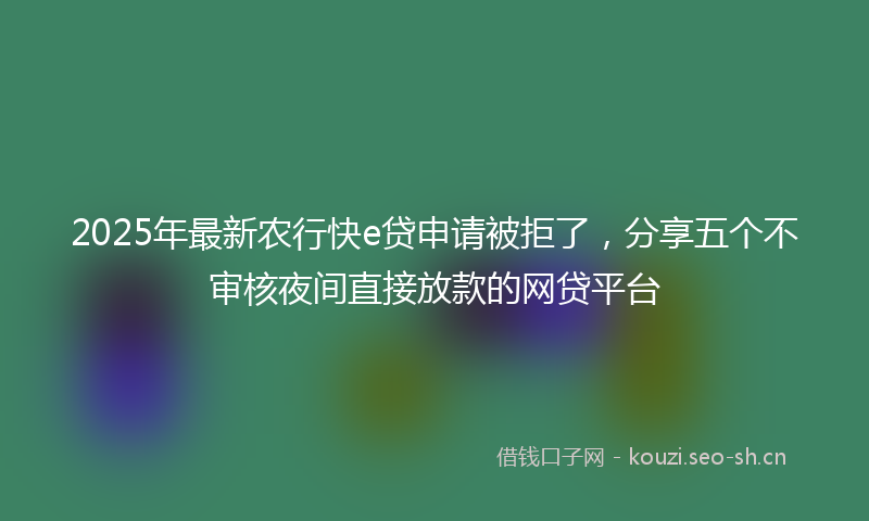 2025年最新农行快e贷申请被拒了,分享五个不审核夜间直接放款的网贷平台