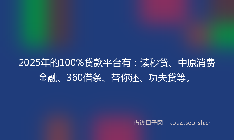 2025年的100%贷款平台有：读秒贷、中原消费金融、360借条、替你还、功夫贷等。