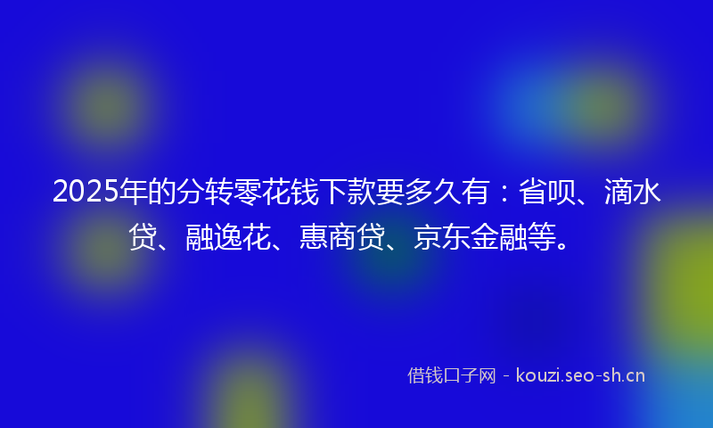 2025年的分转零花钱下款要多久有：省呗、滴水贷、融逸花、惠商贷、京东金融等。