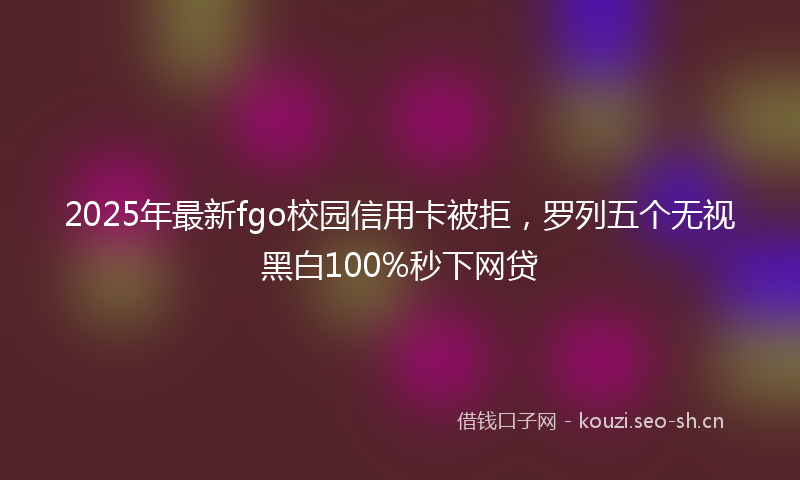 2025年最新fgo校园信用卡被拒，罗列五个无视黑白100%秒下网贷