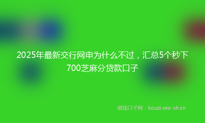 2025年最新交行网申为什么不过，汇总5个秒下700芝麻分贷款口子