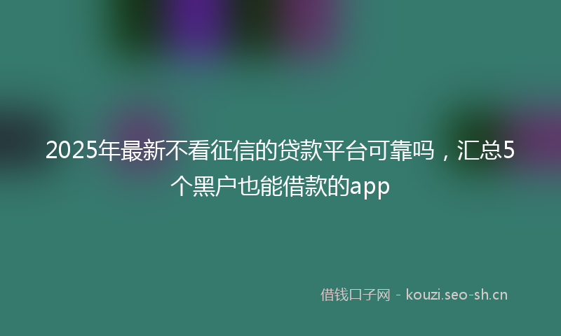 2025年最新不看征信的贷款平台可靠吗，汇总5个黑户也能借款的app