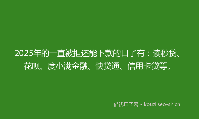 2025年的一直被拒还能下款的口子有：读秒贷、花呗、度小满金融、快贷通、信用卡贷等。