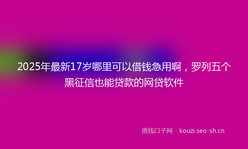 2025年最新17岁哪里可以借钱急用啊，罗列五个黑征信也能贷款的网贷软件