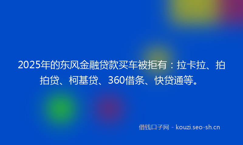2025年的东风金融贷款买车被拒有：拉卡拉、拍拍贷、柯基贷、360借条、快贷通等。