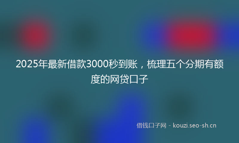 2025年最新借款3000秒到账，梳理五个分期有额度的网贷口子