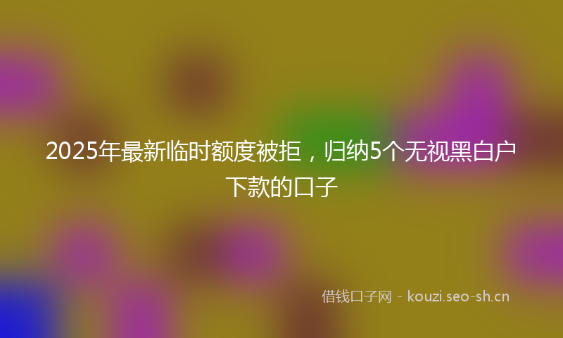 2025年最新临时额度被拒，归纳5个无视黑白户下款的口子