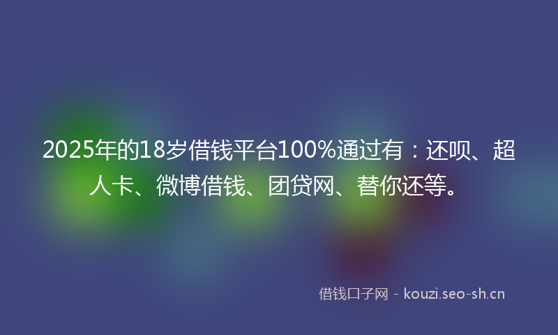 2025年的18岁借钱平台100%通过有：还呗、超人卡、微博借钱、团贷网、替你还等。