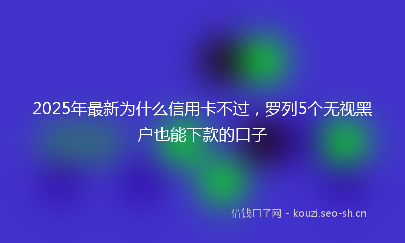 2025年最新为什么信用卡不过，罗列5个无视黑户也能下款的口子