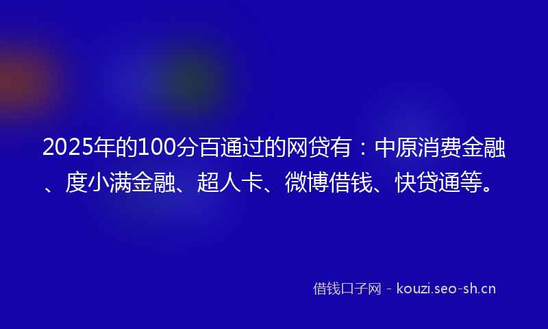 2025年的100分百通过的网贷有：中原消费金融、度小满金融、超人卡、微博借钱、快贷通等。