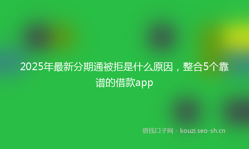 2025年最新分期通被拒是什么原因，整合5个靠谱的借款app