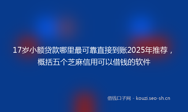17岁小额贷款哪里最可靠直接到账2025年推荐，概括五个芝麻信用可以借钱的软件